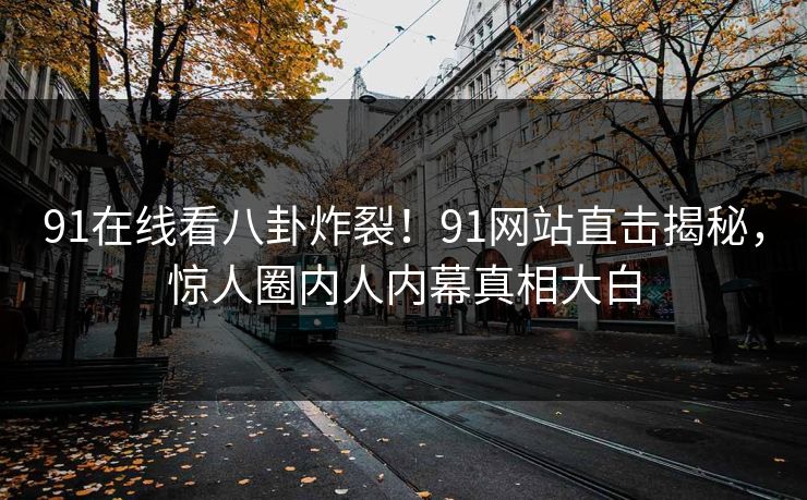 91在线看八卦炸裂！91网站直击揭秘，惊人圈内人内幕真相大白