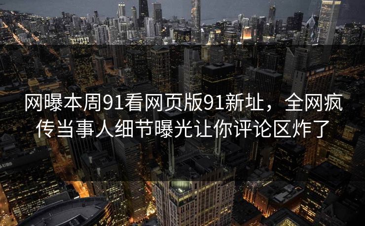 网曝本周91看网页版91新址，全网疯传当事人细节曝光让你评论区炸了
