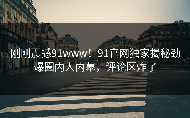 刚刚震撼91www！91官网独家揭秘劲爆圈内人内幕，评论区炸了