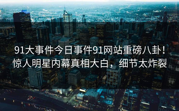 91大事件今日事件91网站重磅八卦！惊人明星内幕真相大白，细节太炸裂