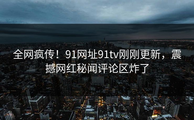 全网疯传！91网址91tv刚刚更新，震撼网红秘闻评论区炸了