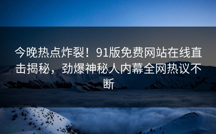 今晚热点炸裂！91版免费网站在线直击揭秘，劲爆神秘人内幕全网热议不断