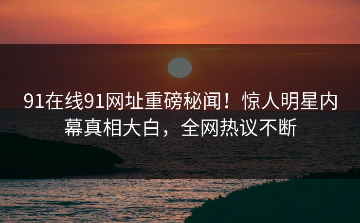 91在线91网址重磅秘闻！惊人明星内幕真相大白，全网热议不断