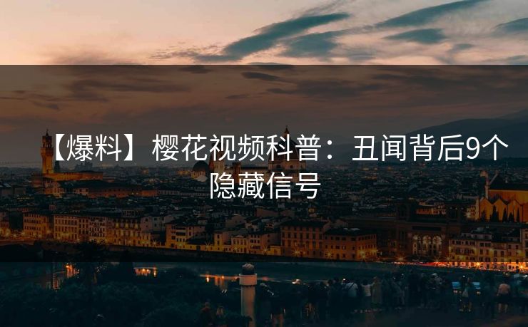 【爆料】樱花视频科普：丑闻背后9个隐藏信号