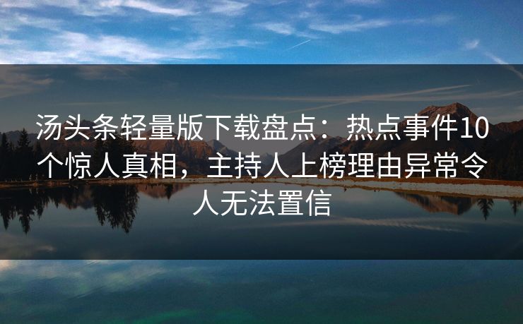 汤头条轻量版下载盘点：热点事件10个惊人真相，主持人上榜理由异常令人无法置信