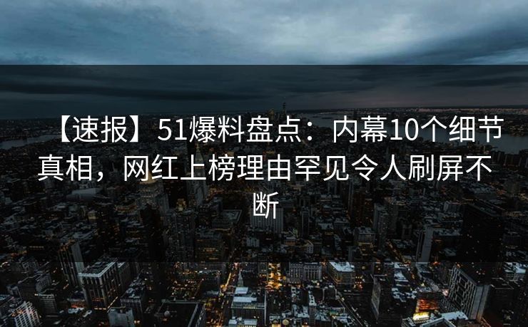 【速报】51爆料盘点：内幕10个细节真相，网红上榜理由罕见令人刷屏不断