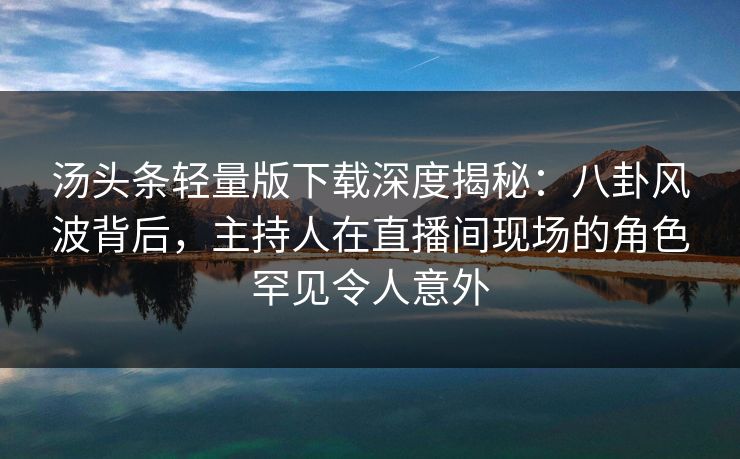 汤头条轻量版下载深度揭秘：八卦风波背后，主持人在直播间现场的角色罕见令人意外