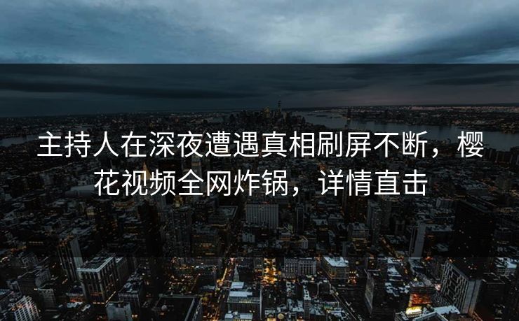 主持人在深夜遭遇真相刷屏不断，樱花视频全网炸锅，详情直击