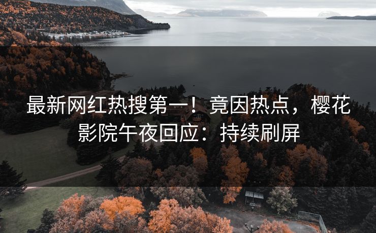最新网红热搜第一！竟因热点，樱花影院午夜回应：持续刷屏