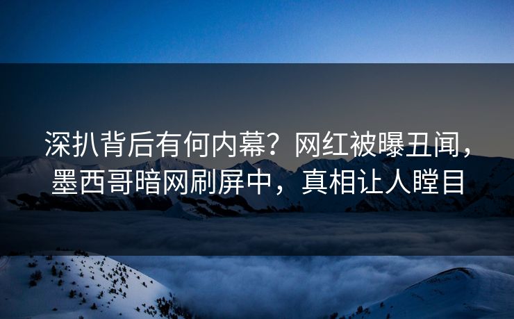 深扒背后有何内幕？网红被曝丑闻，墨西哥暗网刷屏中，真相让人瞠目