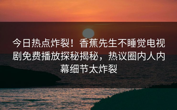 今日热点炸裂！香蕉先生不睡觉电视剧免费播放探秘揭秘，热议圈内人内幕细节太炸裂