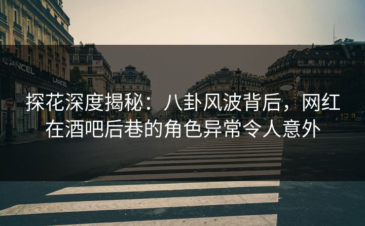 探花深度揭秘：八卦风波背后，网红在酒吧后巷的角色异常令人意外
