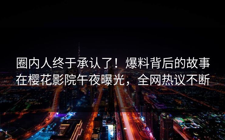 圈内人终于承认了！爆料背后的故事在樱花影院午夜曝光，全网热议不断