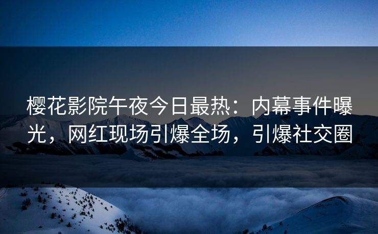樱花影院午夜今日最热：内幕事件曝光，网红现场引爆全场，引爆社交圈