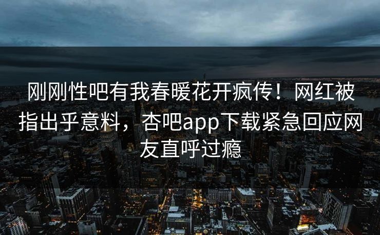 刚刚性吧有我春暖花开疯传！网红被指出乎意料，杏吧app下载紧急回应网友直呼过瘾