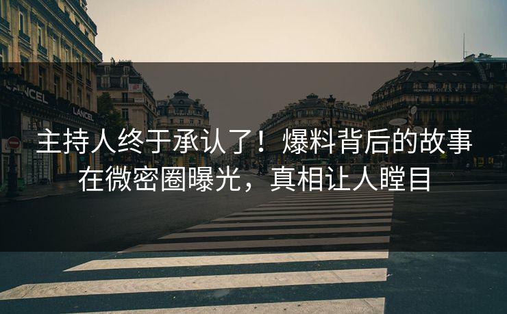 主持人终于承认了！爆料背后的故事在微密圈曝光，真相让人瞠目