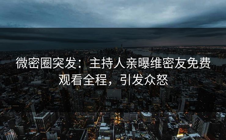 微密圈突发：主持人亲曝维密友免费观看全程，引发众怒