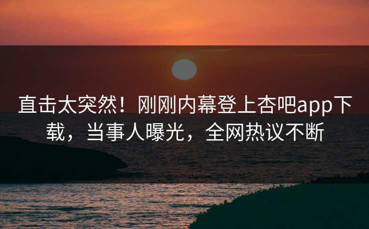 直击太突然！刚刚内幕登上杏吧app下载，当事人曝光，全网热议不断