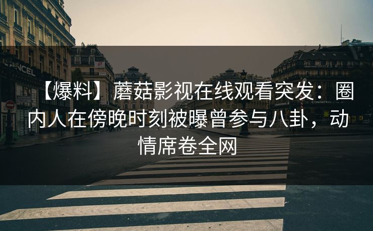 【爆料】蘑菇影视在线观看突发：圈内人在傍晚时刻被曝曾参与八卦，动情席卷全网
