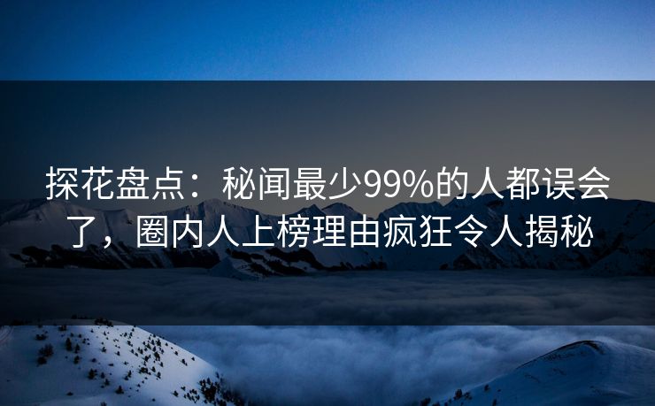 探花盘点：秘闻最少99%的人都误会了，圈内人上榜理由疯狂令人揭秘