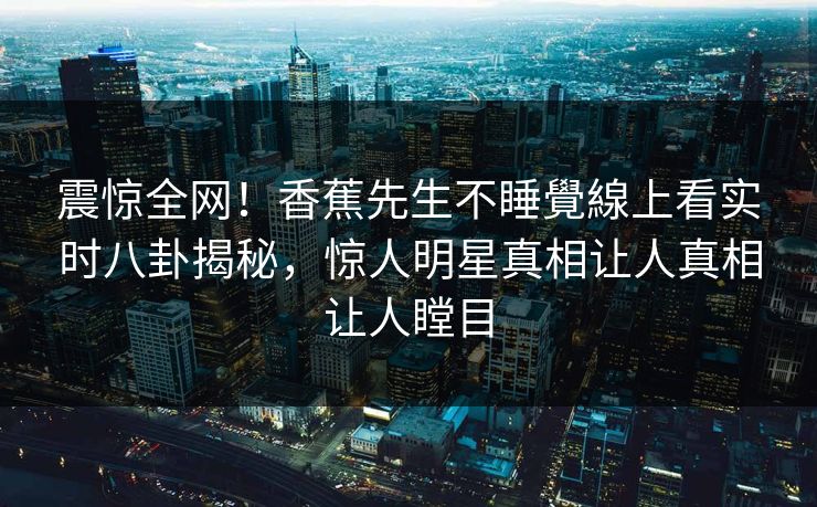震惊全网！香蕉先生不睡覺線上看实时八卦揭秘，惊人明星真相让人真相让人瞠目