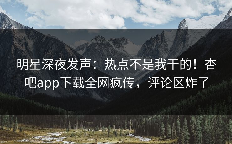 明星深夜发声：热点不是我干的！杏吧app下载全网疯传，评论区炸了