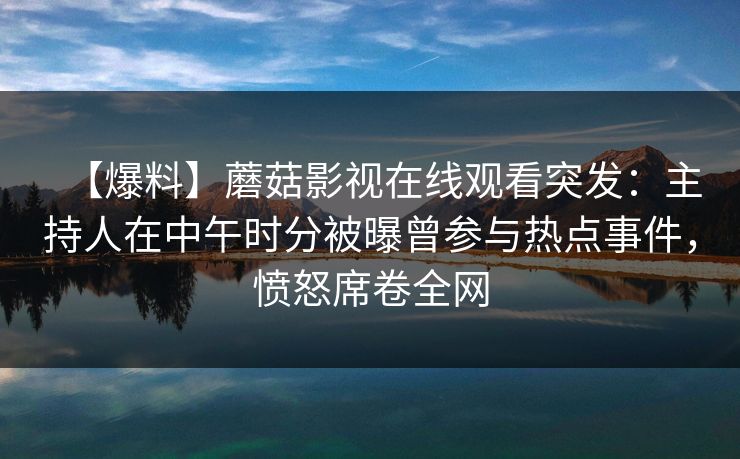 【爆料】蘑菇影视在线观看突发：主持人在中午时分被曝曾参与热点事件，愤怒席卷全网