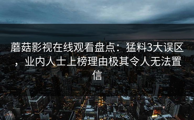 蘑菇影视在线观看盘点：猛料3大误区，业内人士上榜理由极其令人无法置信