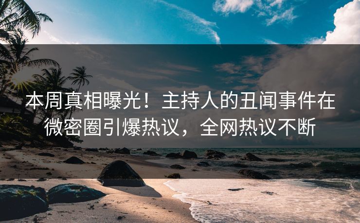 本周真相曝光！主持人的丑闻事件在微密圈引爆热议，全网热议不断