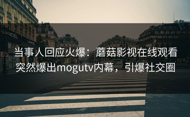 当事人回应火爆:蘑菇影视在线观看突然爆出mogutv内幕,引爆社交圈 当事人回应火爆:蘑菇影视在线观看突然爆出mogutv内幕,引爆社交圈