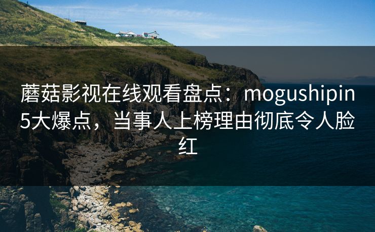 蘑菇影视在线观看盘点：mogushipin5大爆点，当事人上榜理由彻底令人脸红