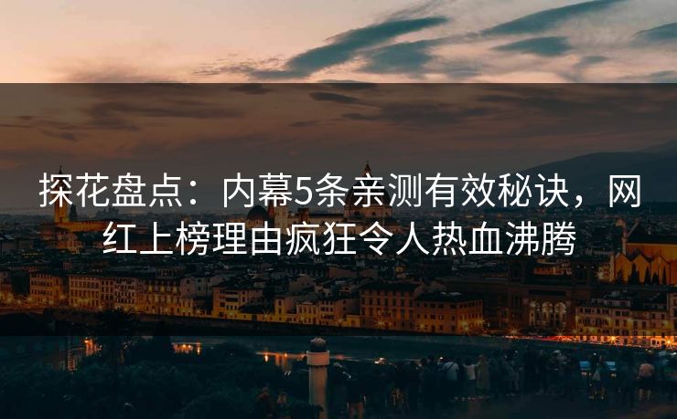 探花盘点:内幕5条亲测有效秘诀,网红上榜理由疯狂令人热血沸腾 探花盘点:内幕5条亲测有效秘诀,网红上榜理由疯狂令人热血沸腾