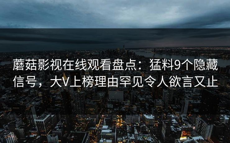 蘑菇影视在线观看盘点：猛料9个隐藏信号，大V上榜理由罕见令人欲言又止
