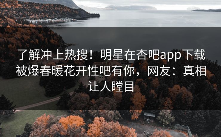 了解冲上热搜!明星在杏吧app下载被爆春暖花开性吧有你,网友:真相让人瞠目 了解冲上热搜!明星在杏吧app下载被爆春暖花开性吧有你,网友:真相让人瞠目