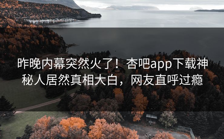 昨晚内幕突然火了！杏吧app下载神秘人居然真相大白，网友直呼过瘾