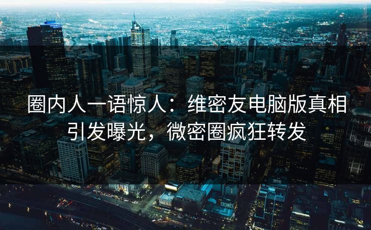 圈内人一语惊人：维密友电脑版真相引发曝光，微密圈疯狂转发