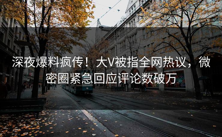 深夜爆料疯传！大V被指全网热议，微密圈紧急回应评论数破万