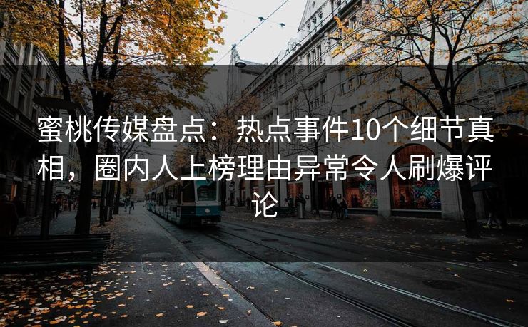 蜜桃传媒盘点：热点事件10个细节真相，圈内人上榜理由异常令人刷爆评论