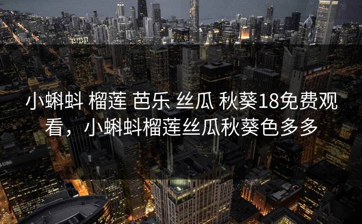 小蝌蚪 榴莲 芭乐 丝瓜 秋葵18免费观看，小蝌蚪榴莲丝瓜秋葵色多多