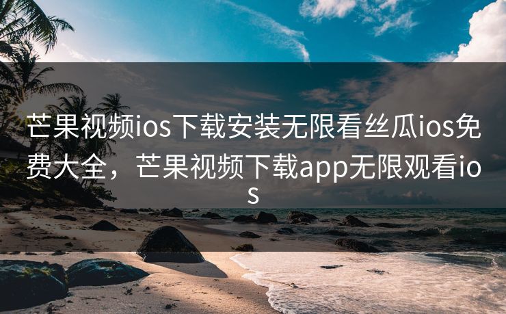 芒果视频ios下载安装无限看丝瓜ios免费大全，芒果视频下载app无限观看ios