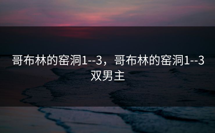 哥布林的窑洞1--3，哥布林的窑洞1--3双男主