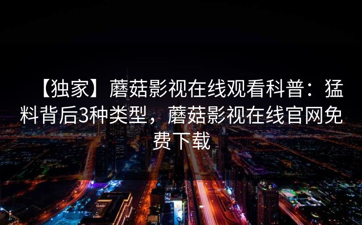 【独家】蘑菇影视在线观看科普：猛料背后3种类型，蘑菇影视在线官网免费下载