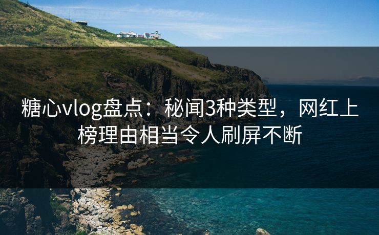 糖心vlog盘点：秘闻3种类型，网红上榜理由相当令人刷屏不断