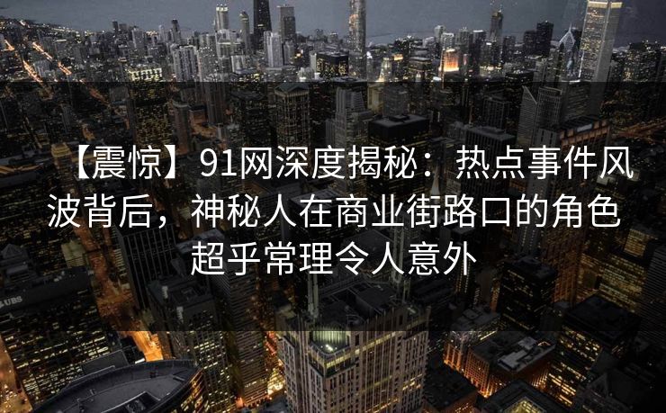 【震惊】91网深度揭秘：热点事件风波背后，神秘人在商业街路口的角色超乎常理令人意外