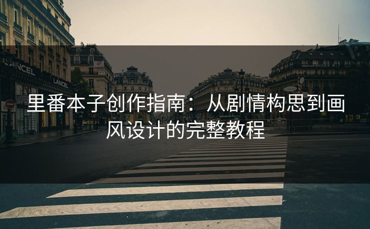 里番本子创作指南：从剧情构思到画风设计的完整教程