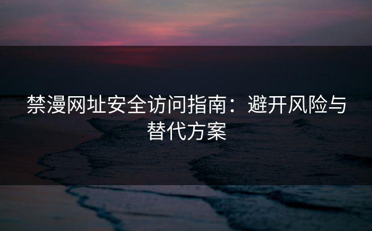 禁漫网址安全访问指南：避开风险与替代方案