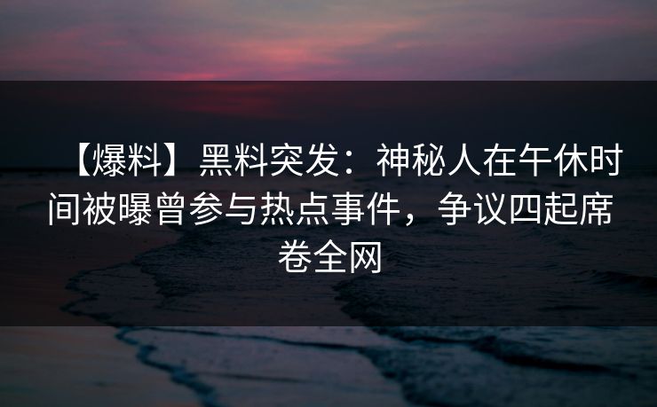 【爆料】黑料突发：神秘人在午休时间被曝曾参与热点事件，争议四起席卷全网