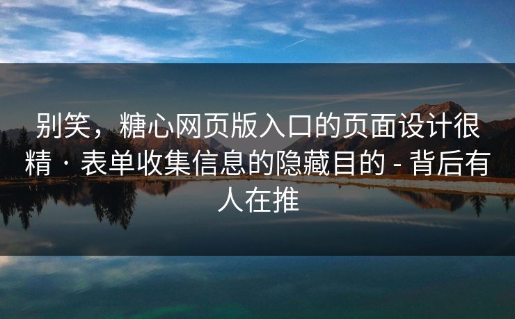 别笑，糖心网页版入口的页面设计很精 · 表单收集信息的隐藏目的 - 背后有人在推