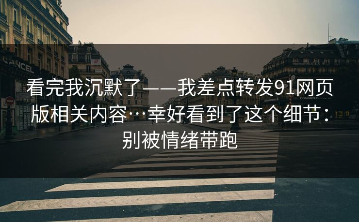 看完我沉默了——我差点转发91网页版相关内容…幸好看到了这个细节:别被情绪带跑 看完我沉默了——我差点转发91网页版相关内容…幸好看到了这个细节:别被情绪带跑