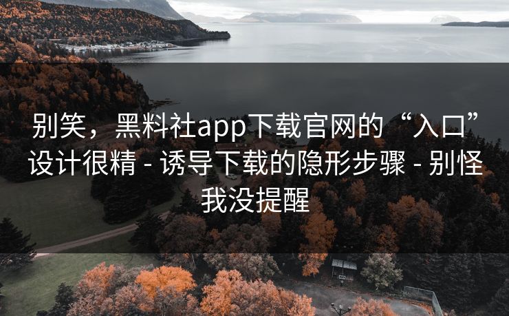 别笑，黑料社app下载官网的“入口”设计很精 - 诱导下载的隐形步骤 - 别怪我没提醒